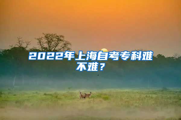 2022年上海自考专科难不难？