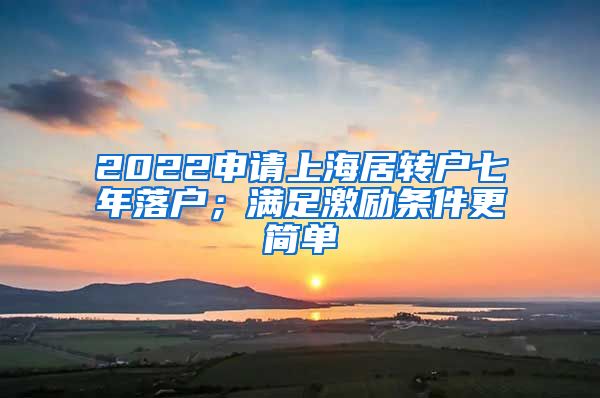 2022申请上海居转户七年落户；满足激励条件更简单