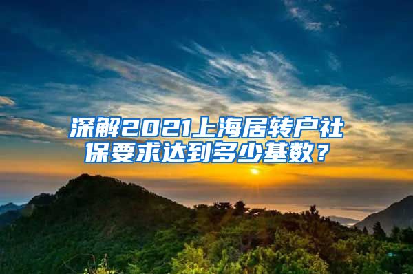 深解2021上海居转户社保要求达到多少基数？