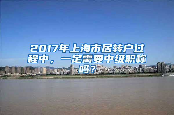 2017年上海市居转户过程中，一定需要中级职称吗？