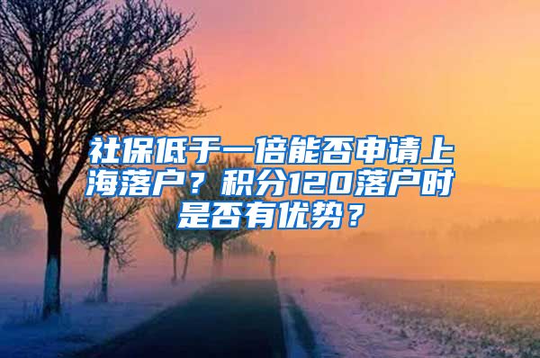 社保低于一倍能否申请上海落户？积分120落户时是否有优势？