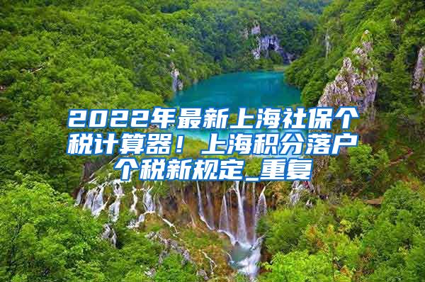 2022年最新上海社保个税计算器！上海积分落户个税新规定_重复