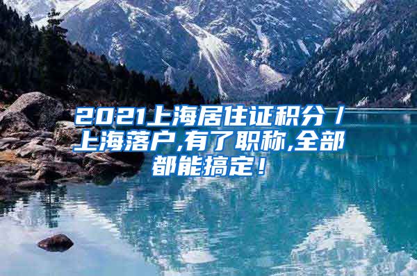 2021上海居住证积分／上海落户,有了职称,全部都能搞定！