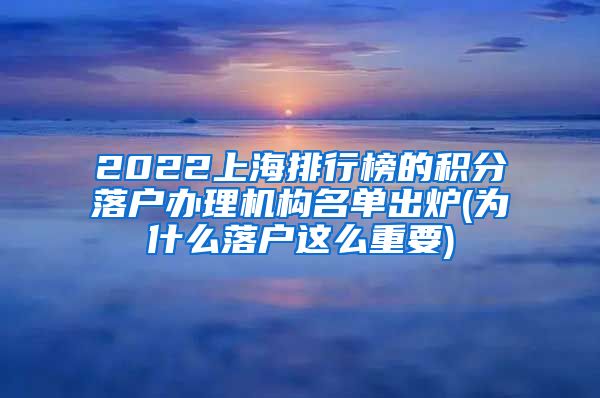 2022上海排行榜的积分落户办理机构名单出炉(为什么落户这么重要)