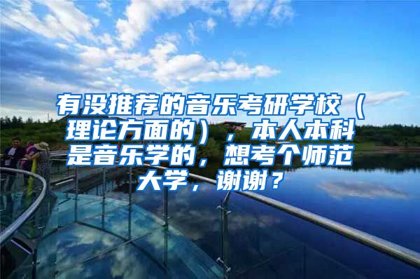 有没推荐的音乐考研学校（理论方面的），本人本科是音乐学的，想考个师范大学，谢谢？