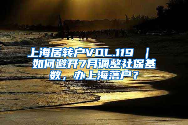 上海居转户VOL.119 ｜ 如何避开7月调整社保基数，办上海落户？