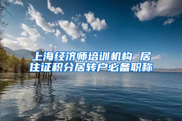 上海经济师培训机构 居住证积分居转户必备职称