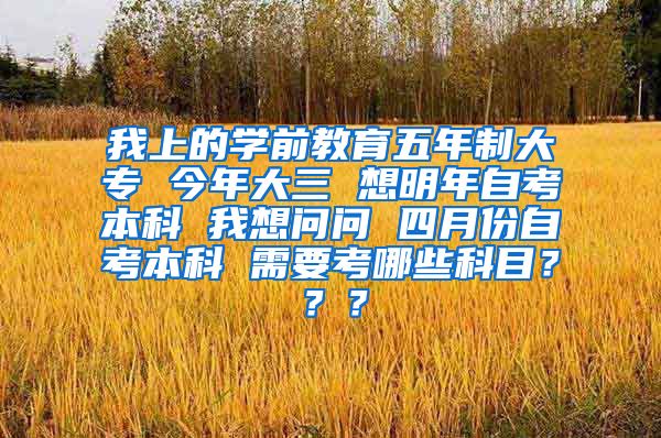 我上的学前教育五年制大专 今年大三 想明年自考本科 我想问问 四月份自考本科 需要考哪些科目？？？