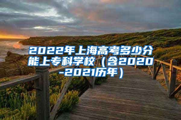 2022年上海高考多少分能上专科学校（含2020-2021历年）