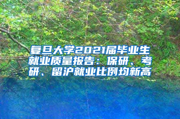 复旦大学2021届毕业生就业质量报告：保研、考研、留沪就业比例均新高