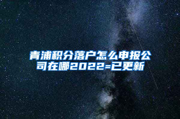 青浦积分落户怎么申报公司在哪2022=已更新