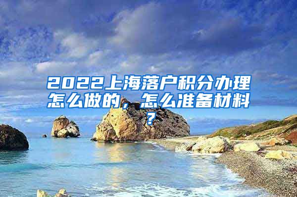 2022上海落户积分办理怎么做的，怎么准备材料？