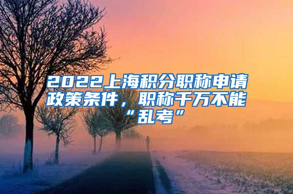 2022上海积分职称申请政策条件，职称千万不能“乱考”