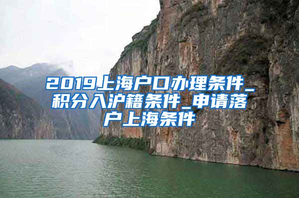 2019上海户口办理条件_积分入沪籍条件_申请落户上海条件