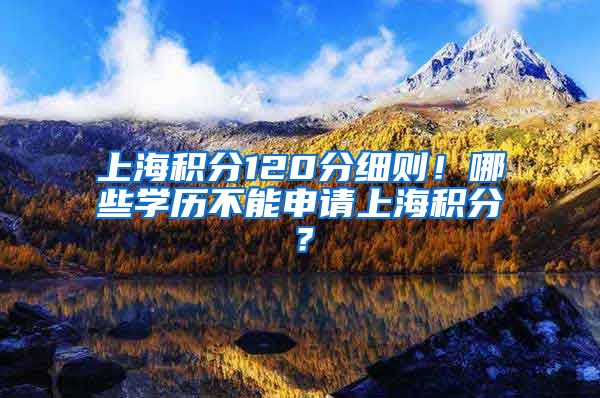 上海积分120分细则！哪些学历不能申请上海积分？