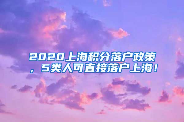 2020上海积分落户政策，5类人可直接落户上海！