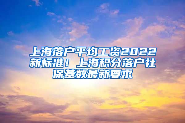 上海落户平均工资2022新标准！上海积分落户社保基数最新要求