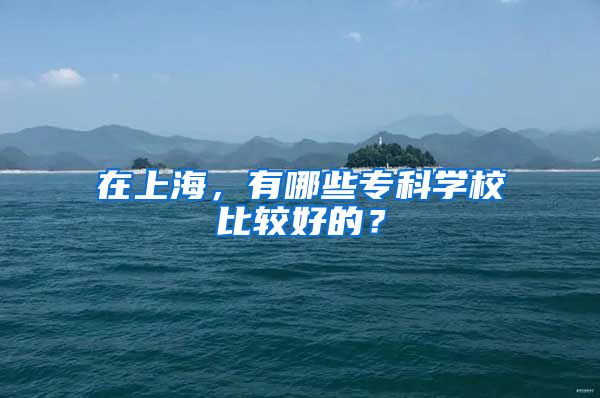 在上海，有哪些专科学校比较好的？