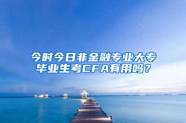 今时今日非金融专业大专毕业生考CFA有用吗？