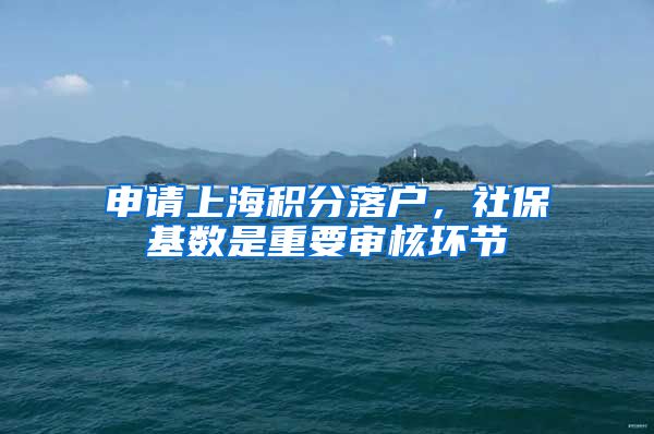 申请上海积分落户，社保基数是重要审核环节