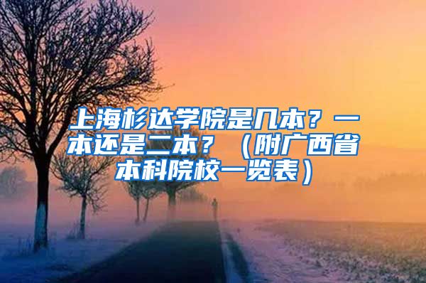 上海杉达学院是几本？一本还是二本？（附广西省本科院校一览表）