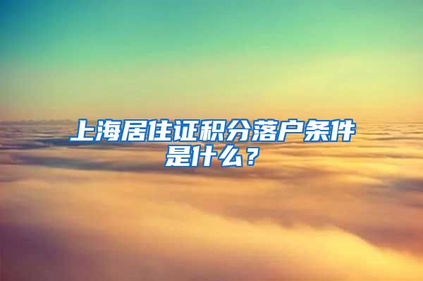 上海居住证积分落户条件是什么？