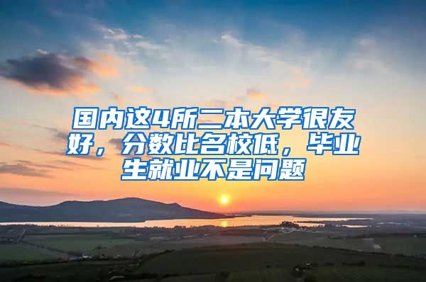 国内这4所二本大学很友好，分数比名校低，毕业生就业不是问题