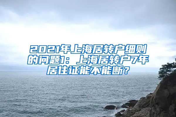 2021年上海居转户细则的问题1：上海居转户7年居住证能不能断？