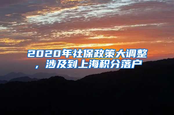 2020年社保政策大调整，涉及到上海积分落户