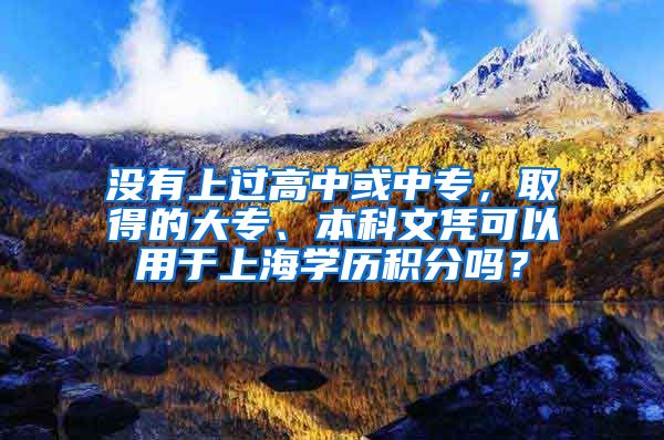 没有上过高中或中专，取得的大专、本科文凭可以用于上海学历积分吗？