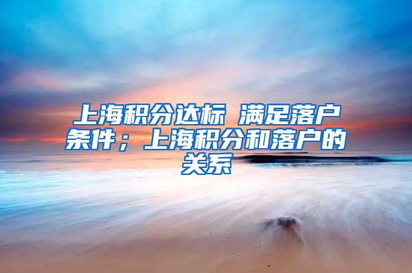 上海积分达标≠满足落户条件；上海积分和落户的关系