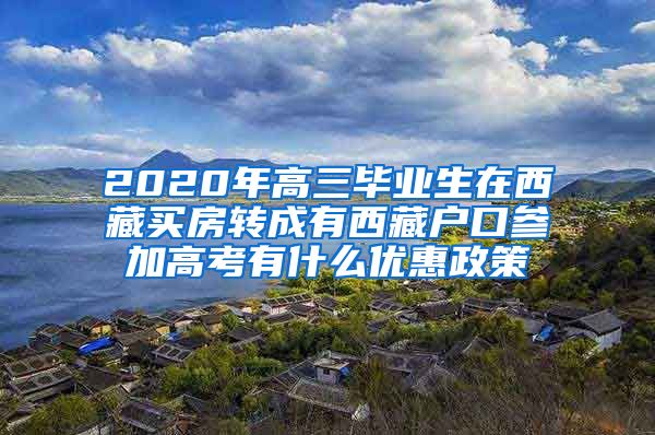 2020年高三毕业生在西藏买房转成有西藏户口参加高考有什么优惠政策