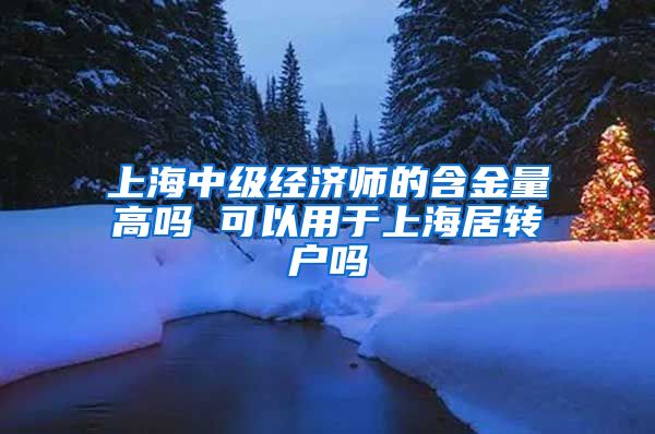 上海中级经济师的含金量高吗 可以用于上海居转户吗