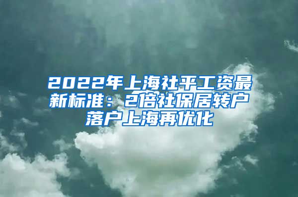 2022年上海社平工资最新标准：2倍社保居转户落户上海再优化