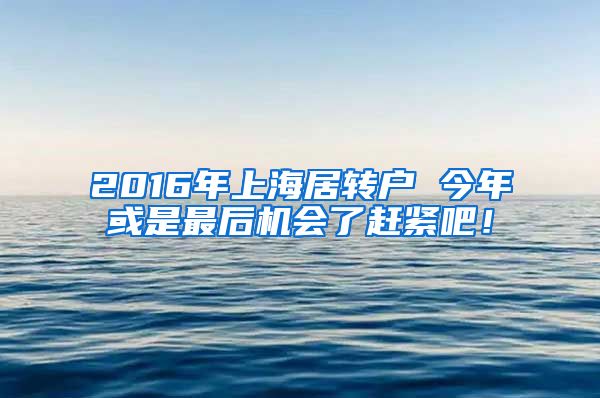 2016年上海居转户 今年或是最后机会了赶紧吧！