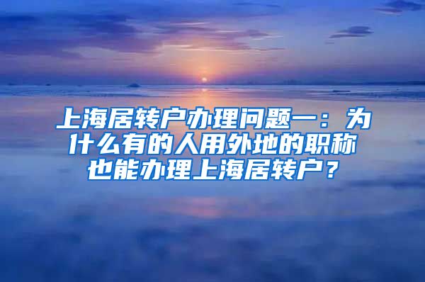 上海居转户办理问题一：为什么有的人用外地的职称也能办理上海居转户？