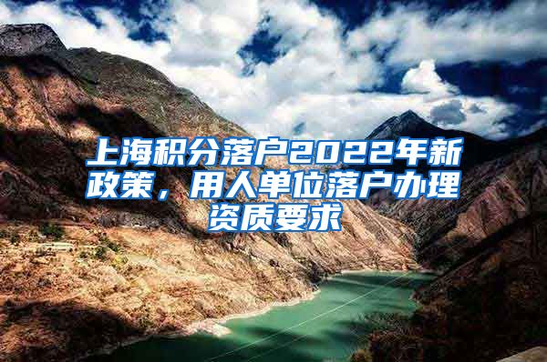 上海积分落户2022年新政策，用人单位落户办理资质要求