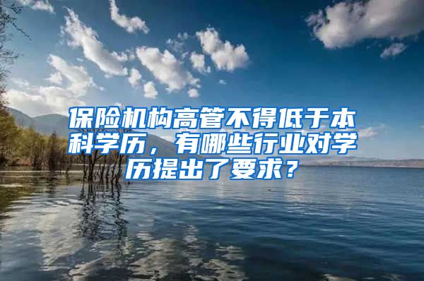 保险机构高管不得低于本科学历，有哪些行业对学历提出了要求？