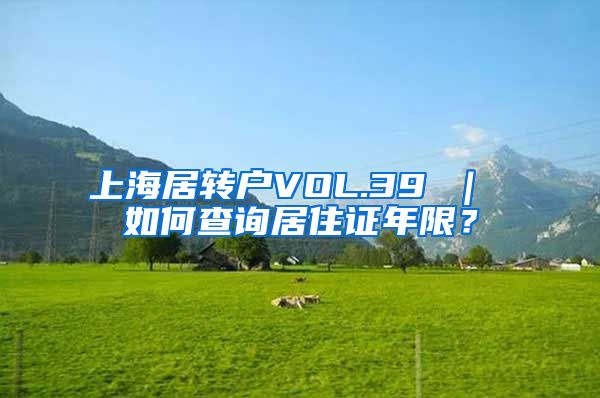 上海居转户VOL.39 ｜ 如何查询居住证年限？