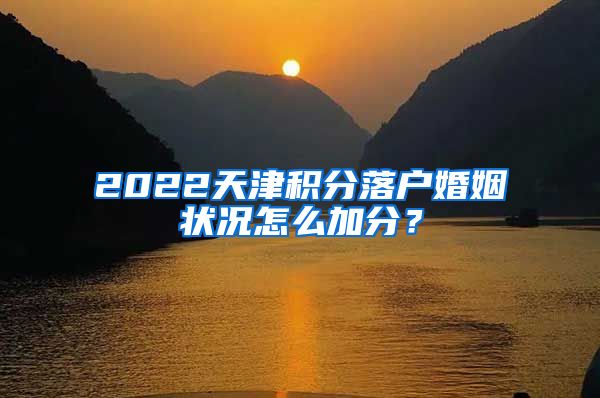 2022天津积分落户婚姻状况怎么加分？
