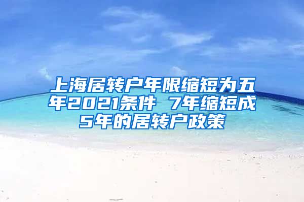 上海居转户年限缩短为五年2021条件 7年缩短成5年的居转户政策