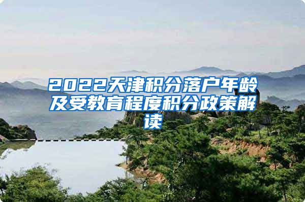 2022天津积分落户年龄及受教育程度积分政策解读