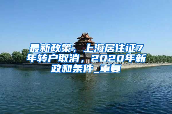 最新政策，上海居住证7年转户取消，2020年新政和条件_重复