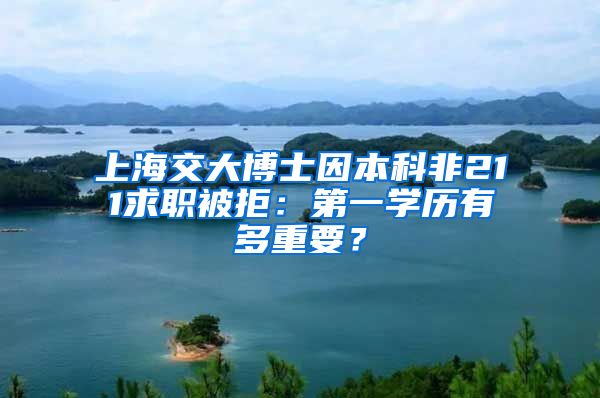 上海交大博士因本科非211求职被拒：第一学历有多重要？