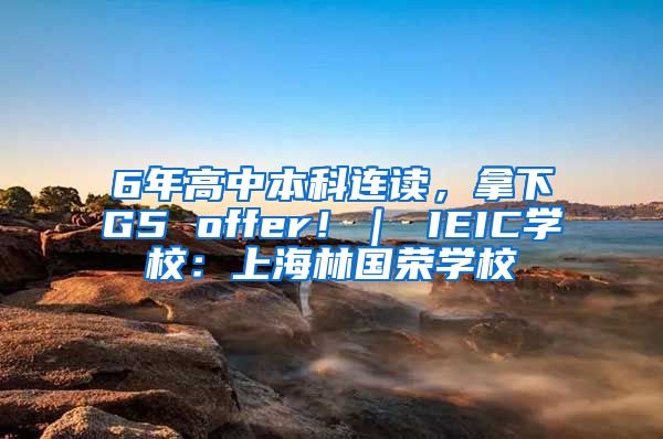 6年高中本科连读，拿下G5 offer！｜ IEIC学校：上海林国荣学校