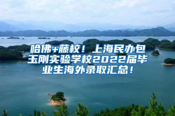 哈佛+藤校！上海民办包玉刚实验学校2022届毕业生海外录取汇总！