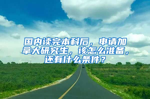 国内读完本科后，申请加拿大研究生，该怎么准备，还有什么条件？