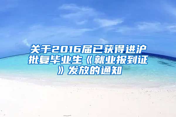 关于2016届已获得进沪批复毕业生《就业报到证》发放的通知