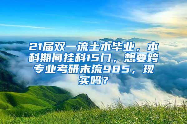 21届双一流土木毕业，本科期间挂科15门，想要跨专业考研末流985，现实吗？