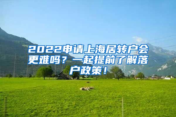 2022申请上海居转户会更难吗？一起提前了解落户政策！